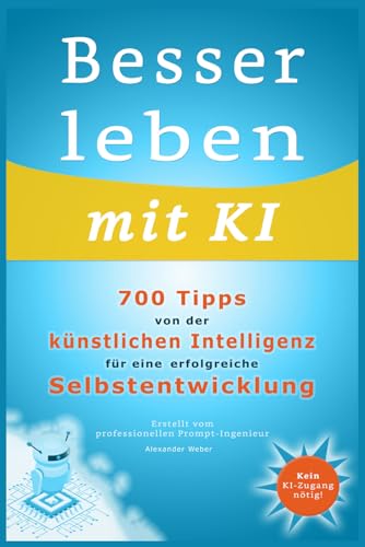 Besser leben mit KI: 700 Tipps von der künstlichen Intelligenz für eine erfolgreiche Selbstentwicklung