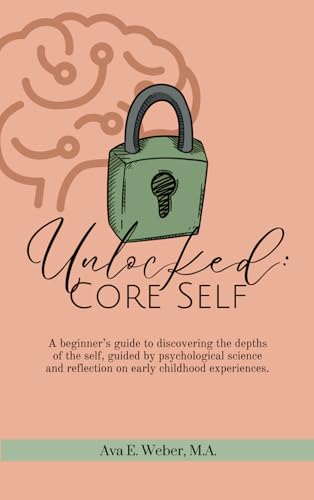 Unlocked: Core Self: A Beginner's Guide to Discovering the Depths of the Self, Guided by Psychological Science and Reflection on Early Childhood Experiences