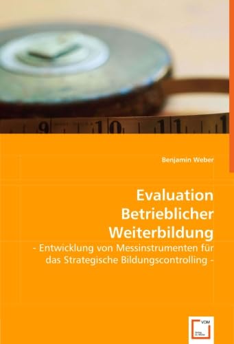 Evaluation Betrieblicher Weiterbildung: - Entwicklung von Messinstrumenten für das Strategische Bildungscontrolling -