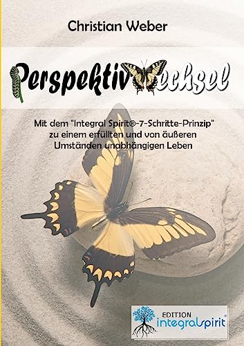 PERSPEKTIVWECHSEL: Mit dem „Integral Spirit®-7-Schritte-Prinzip“ zu einem erfüllten und von äußeren Umständen unabhängigen Leben