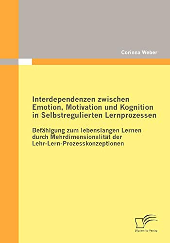 Interdependenzen zwischen Emotion, Motivation und Kognition in Selbstregulierten Lernprozessen: Befähigung zum lebenslangen Lernen durch Mehrdimensionalität der LehrLernProzesskonzeptionen von Diplomica Verlag