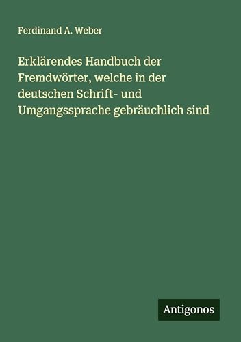Erklärendes Handbuch der Fremdwörter, welche in der deutschen Schrift- und Umgangssprache gebräuchlich sind von Antigonos Verlag