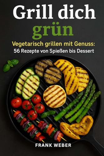 Grill dich grün: Vegetarisch grillen mit Genuss - 56 Rezepte von Spießen bis Dessert von Independently published