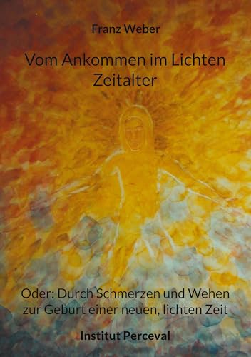 Vom Ankommen im Lichten Zeitalter: Oder: Durch Schmerzen und Wehen zur Geburt einer neuen, lichten Zeit von Book on Demand
