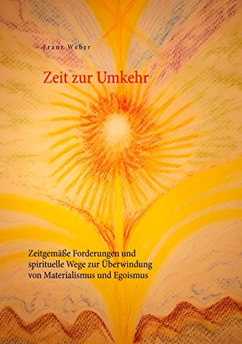 Zeit zur Umkehr: Zeitgemäße Forderungen und spirituelle Wege zur Überwindung von Materialismus und Egoismus Zeit zur Umkehr: Zeitgemäße Forderungen und spirituelle Wege zur Überwindung von Materialismus und Egoismus