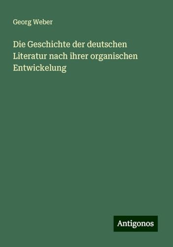 Die Geschichte der deutschen Literatur nach ihrer organischen Entwickelung von Antigonos Verlag