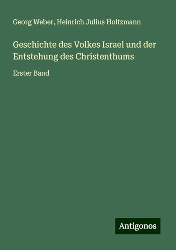 Geschichte des Volkes Israel und der Entstehung des Christenthums: Erster Band von Antigonos Verlag