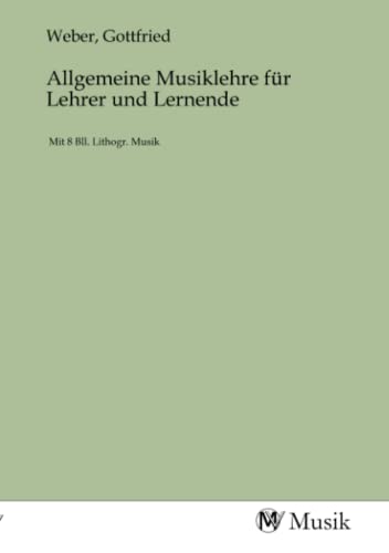 Allgemeine Musiklehre für Lehrer und Lernende: Mit 8 Bll. Lithogr. Musik