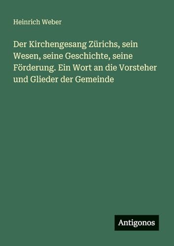 Der Kirchengesang Zürichs, sein Wesen, seine Geschichte, seine Förderung. Ein Wort an die Vorsteher und Glieder der Gemeinde von Antigonos Verlag