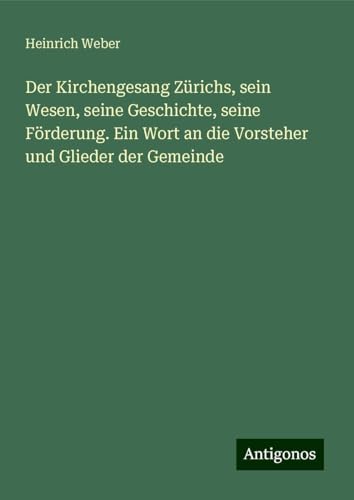 Der Kirchengesang Zürichs, sein Wesen, seine Geschichte, seine Förderung. Ein Wort an die Vorsteher und Glieder der Gemeinde von Antigonos Verlag
