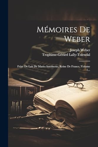 Mémoires De Weber: Frère De Lait De Marie-antoinette, Reine De France, Volume 1...