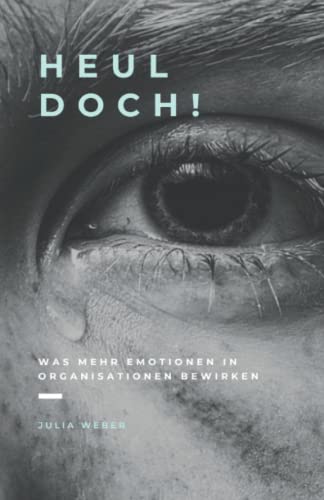 Heul doch!: Was mehr Emotionen in Organisationen bewirken Heul doch!: Was mehr Emotionen in Organisationen bewirken von Independently published