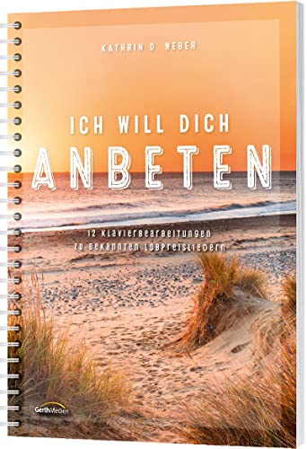 Ich will dich anbeten: 12 Klavierbearbeitungen zu bekannten Lobpreisliedern von Gerth Medien GmbH