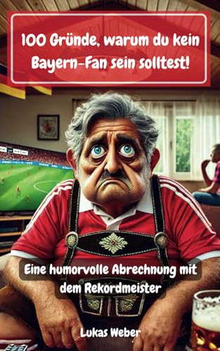 100 Gründe, warum du kein Bayern-Fan sein solltest: Eine humorvolle Abrechnung mit dem Rekordmeister von Independently published