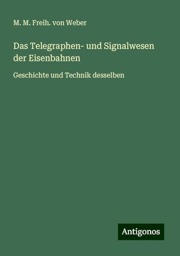 Das Telegraphen- und Signalwesen der Eisenbahnen: Geschichte und Technik desselben von Antigonos Verlag