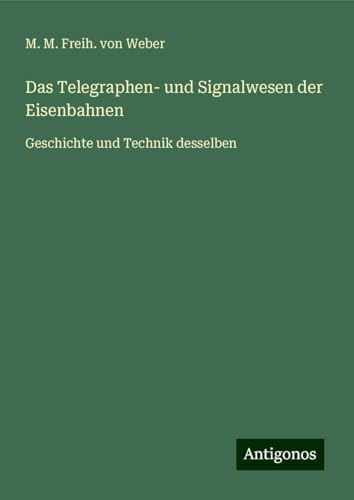Das Telegraphen- und Signalwesen der Eisenbahnen: Geschichte und Technik desselben von Antigonos Verlag