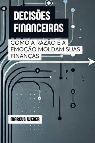 Decisões Financeiras: Como a Razão e a Emoção Moldam Suas Finanças (Finanças Comportamentais: Razão, Emoção e Decisão em Tempos de Crise) von Independently published