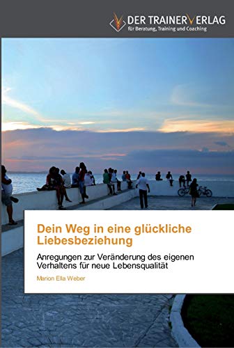Dein Weg in eine glückliche Liebesbeziehung: Anregungen zur Veränderung des eigenen Verhaltens für neue Lebensqualität
