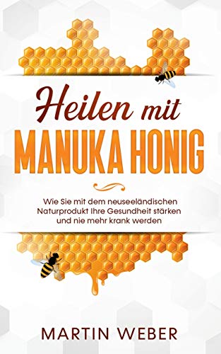 Heilen mit Manuka Honig: Wie Sie mit dem neuseeländischen Naturprodukt Ihre Gesundheit stärken und nie mehr krank werden