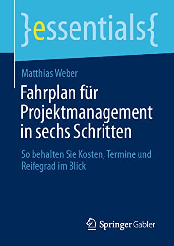 Fahrplan für Projektmanagement in sechs Schritten: So behalten Sie Kosten, Termine und Reifegrad im Blick (essentials)