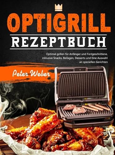 Optigrill Rezeptbuch: Optimal grillen für Anfänger und Fortgeschrittene, inklusive Snacks, Beilagen, Desserts und Eine Auswahl an speziellen Gerichten von Bookmundo