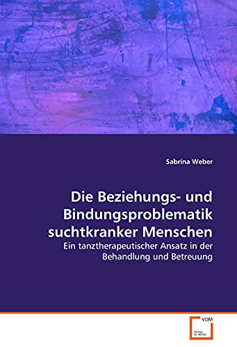 Die Beziehungs- und Bindungsproblematik suchtkranker Menschen: Ein tanztherapeutischer Ansatz in der Behandlung und Betreuung von VDM Verlag Dr. Müller