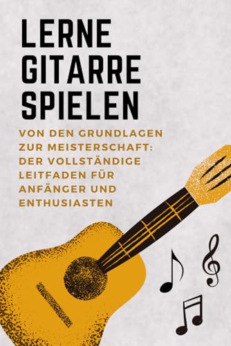 Gitarre Spielen Lernen: Von den Grundlagen bis zur Meisterschaft – Der Komplette Leitfaden für Anfänger und Musikliebhaber von Independently published