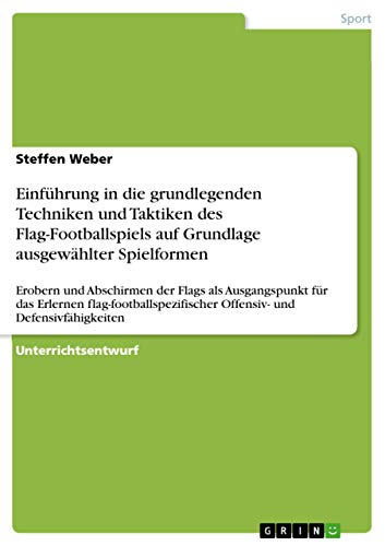 Einführung in die grundlegenden Techniken und Taktiken des Flag-Footballspiels auf Grundlage ausgewählter Spielformen: Erobern und Abschirmen der ... Offensiv- und Defensivfähigkeiten von Grin Verlag