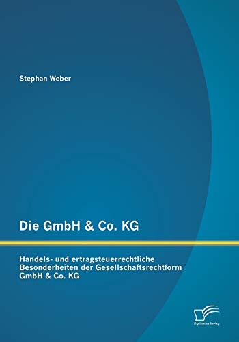 Die GmbH & Co. Kg: Handels- und ertragsteuerrechtliche Besonderheiten der Gesellschaftsrechtform GmbH & Co. Kg: Handels- und ... der Gesellschaftsrechtform GmbH & Co. KG von Diplomica Verlag