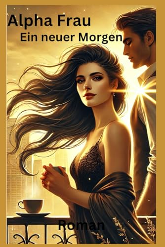 Die Alpha Frau Ein neuer Morgen: Roman Die Alpha Frau Ein neuer Morgen: Roman von Independently published