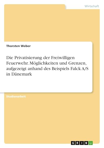 Die Privatisierung der Freiwilligen Feuerwehr. Möglichkeiten und Grenzen, aufgezeigt anhand des Beispiels Falck A/S in Dänemark von GRIN Verlag