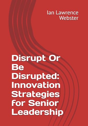 Disrupt Or Be Disrupted: Innovation Strategies for Senior Leadership (IBS Leadership Series)