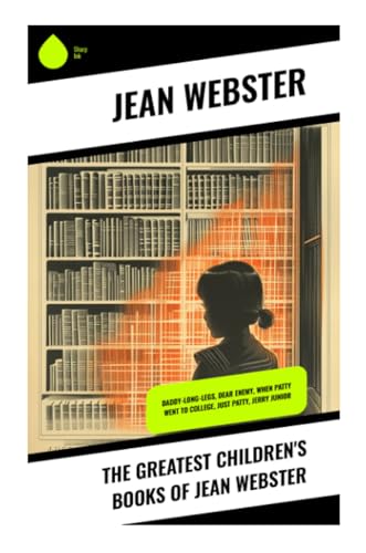 The Greatest Children's Books of Jean Webster: Daddy-Long-Legs, Dear Enemy, When Patty Went to College, Just Patty, Jerry Junior von Sharp Ink