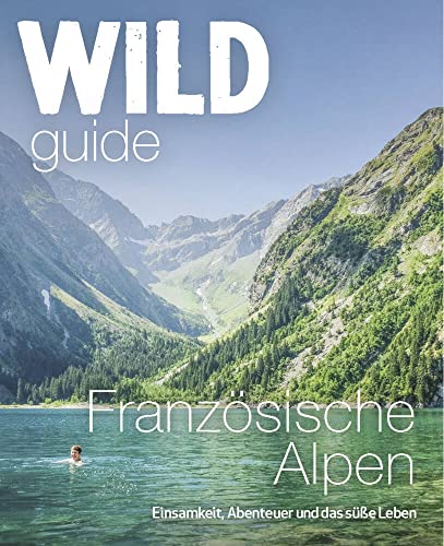 Wild Guide Frankreich Reiseführer Französische Alpen - Einsamkeit, Abenteuer und das gute Leben, Camping, Schwimmen in der Wildnis