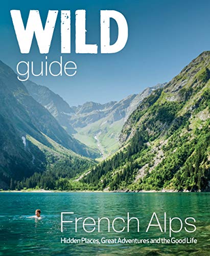 Wild Guide French Alps: Hidden Places, Great Adventures and The Natural Wonders (Wild Guides)