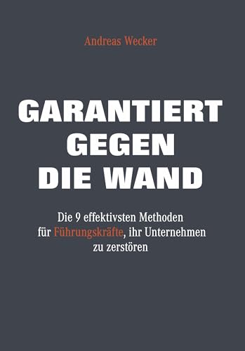 Garantiert gegen die Wand: Die 9 effektivsten Methoden für Führungskräfte, ihr Unternehmen zu zerstören von Andreas Wecker