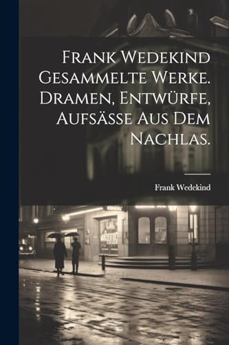 Frank Wedekind Gesammelte Werke. Dramen, Entwürfe, Aufsäße aus dem Nachlas.