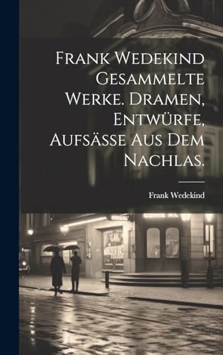 Frank Wedekind Gesammelte Werke. Dramen, Entwürfe, Aufsäße aus dem Nachlas. Frank Wedekind Gesammelte Werke. Dramen, Entwürfe, Aufsäße aus dem Nachlas.