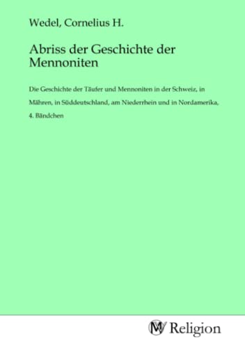 Abriss der Geschichte der Mennoniten: Die Geschichte der Täufer und Mennoniten in der Schweiz, in Mähren, in Süddeutschland, am Niederrhein und in Nordamerika, 4. Bändchen