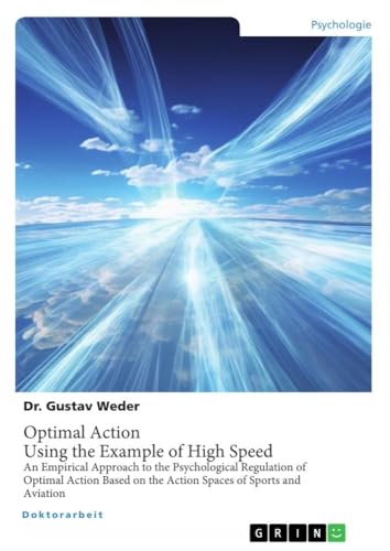 Optimal Action. Using the Example of High Speed: An Empirical Approach to the Psychological Regulation of Optimal Action Based on the Action Spaces of Sports and Aviation von GRIN Verlag