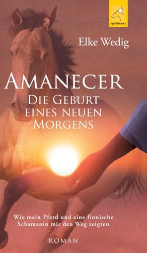 Amanecer · Die Geburt eines neuen Morgens: Wie mein Pferd und eine finnische Schamanin mir den Weg zeigten Amanecer · Die Geburt eines neuen Morgens: Wie mein Pferd und eine finnische Schamanin mir den Weg zeigten