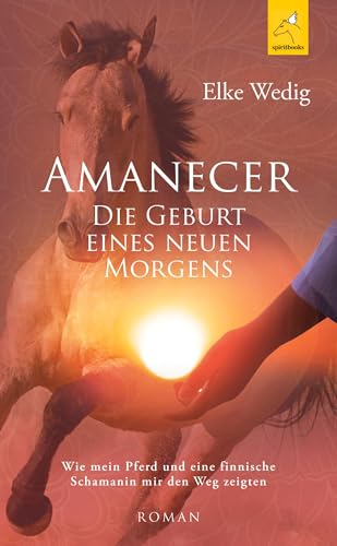 Amanecer · Die Geburt eines neuen Morgens: Wie mein Pferd und eine finnische Schamanin mir den Weg zeigten