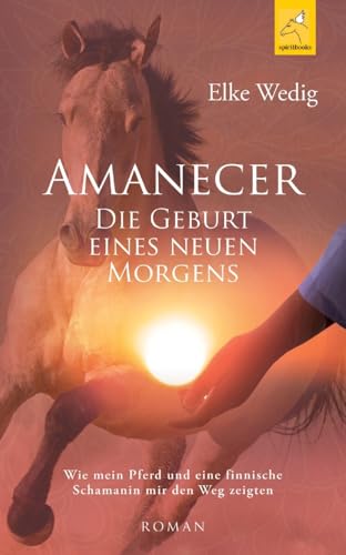 Amanecer · Die Geburt eines neuen Morgens: Wie mein Pferd und eine finnische Schamanin mir den Weg zeigten Amanecer · Die Geburt eines neuen Morgens: Wie mein Pferd und eine finnische Schamanin mir den Weg zeigten