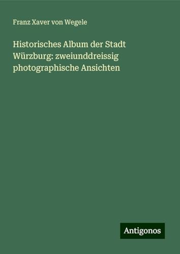Historisches Album der Stadt Würzburg: zweiunddreissig photographische Ansichten von Antigonos Verlag