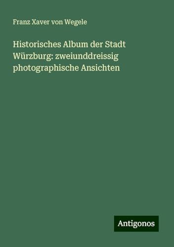 Historisches Album der Stadt Würzburg: zweiunddreissig photographische Ansichten von Antigonos Verlag