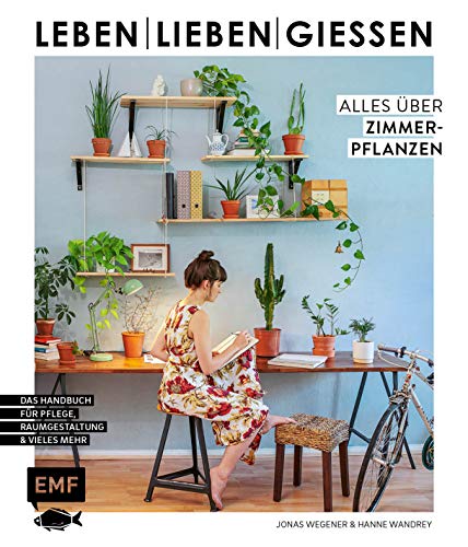 Leben, lieben, gießen – Alles über Zimmerpflanzen: Das Handbuch zur Pflege, Raumgestaltung und vieles mehr