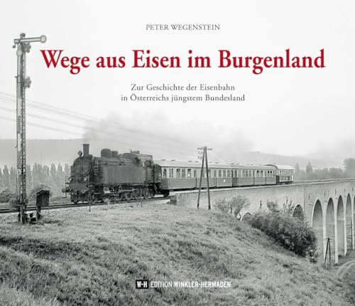 Wege aus Eisen im Burgenland: Zur Geschichte der Eisenbahn in Österreichs jüngstem Bundesland von Edition Winkler-Hermaden