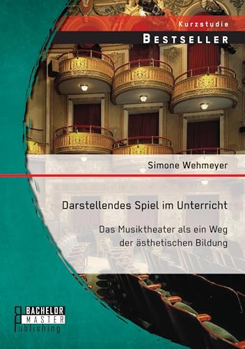 Darstellendes Spiel im Unterricht: Das Musiktheater als ein Weg der ästhetischen Bildung Darstellendes Spiel im Unterricht: Das Musiktheater als ein Weg der ästhetischen Bildung von Bachelor + Master Publishing