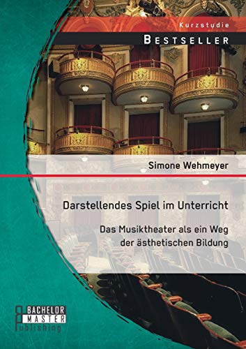Darstellendes Spiel im Unterricht: Das Musiktheater als ein Weg der ästhetischen Bildung Darstellendes Spiel im Unterricht: Das Musiktheater als ein Weg der ästhetischen Bildung