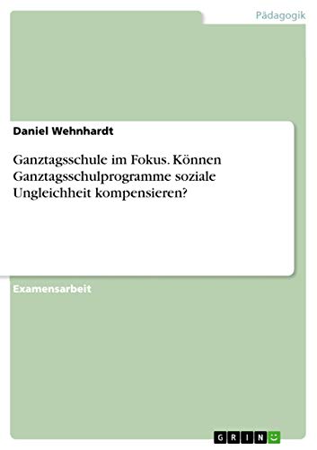 Ganztagsschule im Fokus. Können Ganztagsschulprogramme soziale Ungleichheit kompensieren?: Staatsexamensarbeit